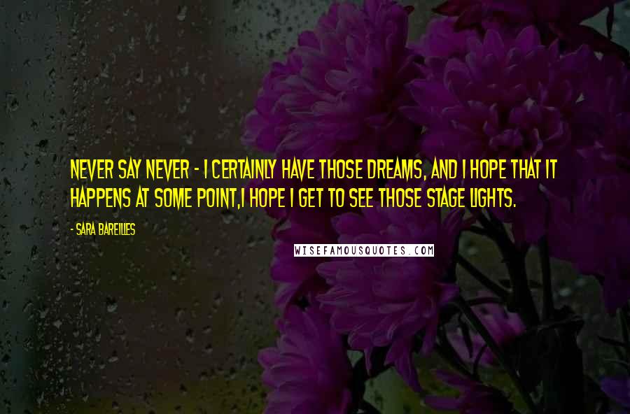 Sara Bareilles Quotes: Never say never - I certainly have those dreams, and I hope that it happens at some point,I hope I get to see those stage lights.