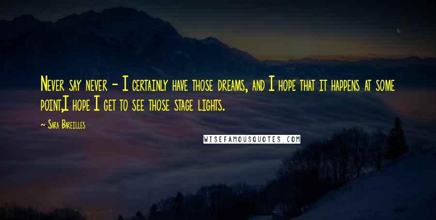 Sara Bareilles Quotes: Never say never - I certainly have those dreams, and I hope that it happens at some point,I hope I get to see those stage lights.