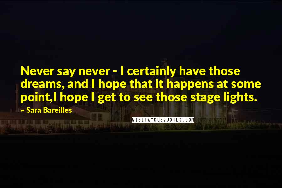 Sara Bareilles Quotes: Never say never - I certainly have those dreams, and I hope that it happens at some point,I hope I get to see those stage lights.