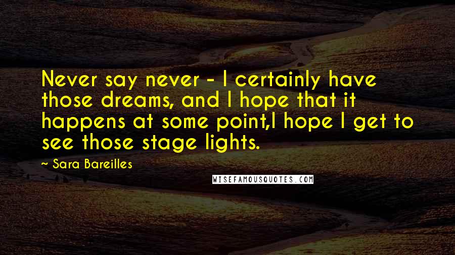 Sara Bareilles Quotes: Never say never - I certainly have those dreams, and I hope that it happens at some point,I hope I get to see those stage lights.