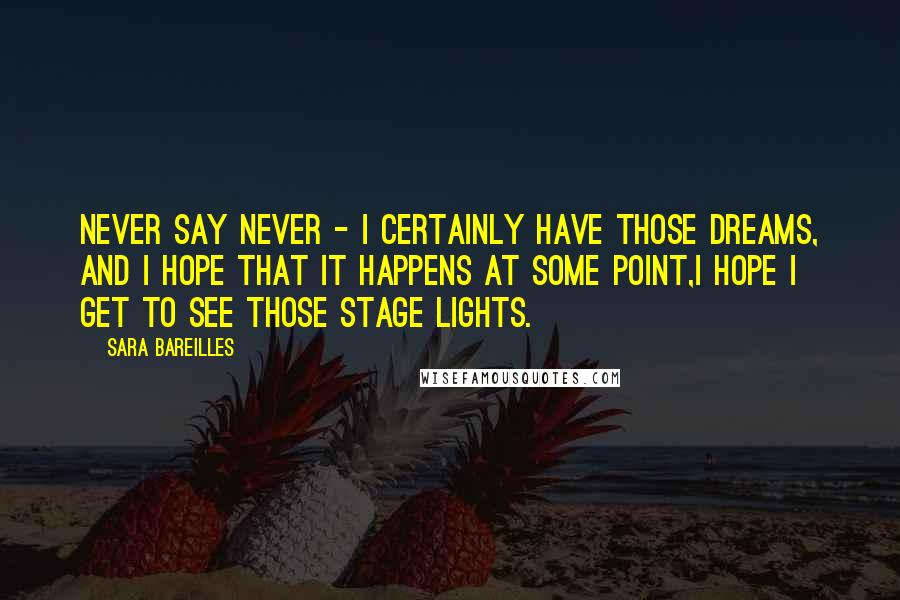 Sara Bareilles Quotes: Never say never - I certainly have those dreams, and I hope that it happens at some point,I hope I get to see those stage lights.