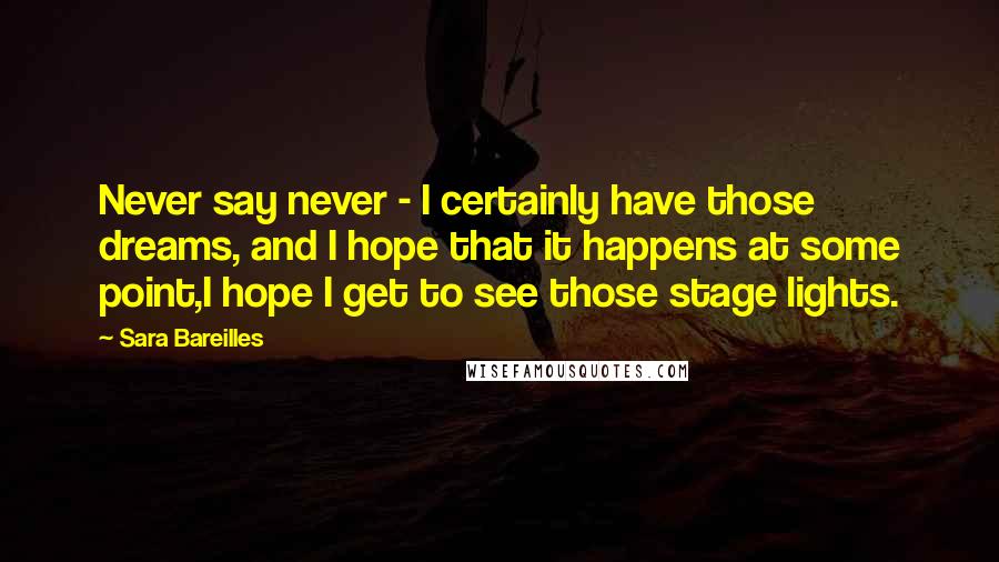 Sara Bareilles Quotes: Never say never - I certainly have those dreams, and I hope that it happens at some point,I hope I get to see those stage lights.