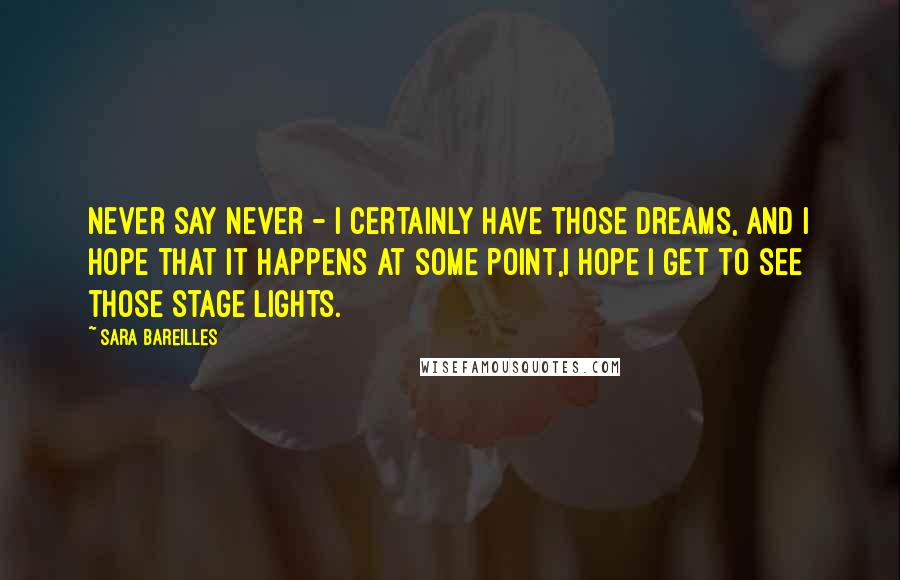 Sara Bareilles Quotes: Never say never - I certainly have those dreams, and I hope that it happens at some point,I hope I get to see those stage lights.