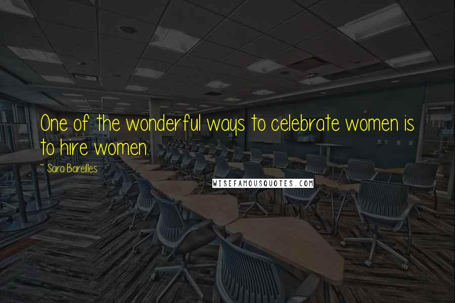 Sara Bareilles Quotes: One of the wonderful ways to celebrate women is to hire women.