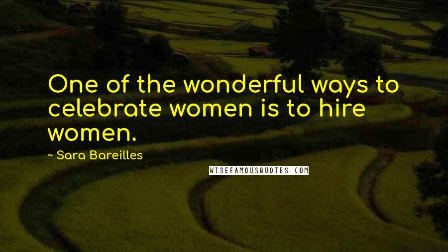 Sara Bareilles Quotes: One of the wonderful ways to celebrate women is to hire women.