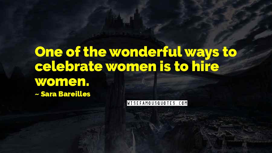 Sara Bareilles Quotes: One of the wonderful ways to celebrate women is to hire women.