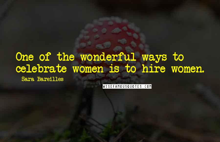 Sara Bareilles Quotes: One of the wonderful ways to celebrate women is to hire women.