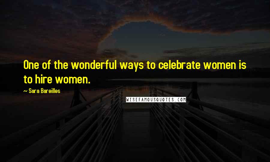 Sara Bareilles Quotes: One of the wonderful ways to celebrate women is to hire women.