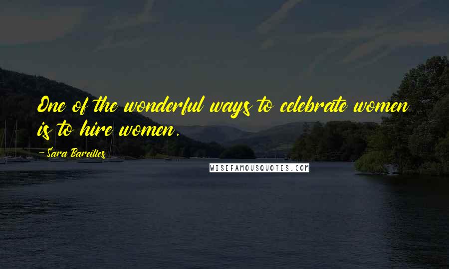 Sara Bareilles Quotes: One of the wonderful ways to celebrate women is to hire women.