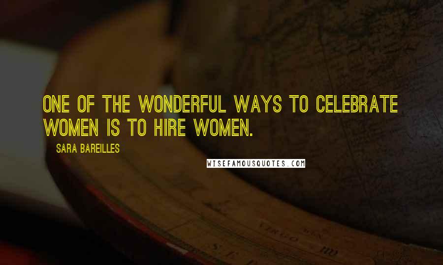 Sara Bareilles Quotes: One of the wonderful ways to celebrate women is to hire women.