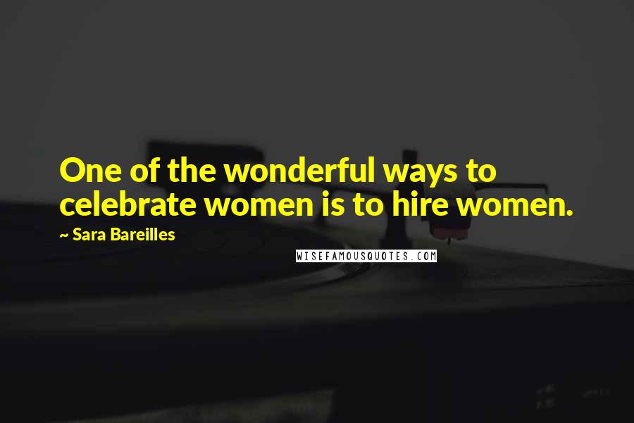 Sara Bareilles Quotes: One of the wonderful ways to celebrate women is to hire women.