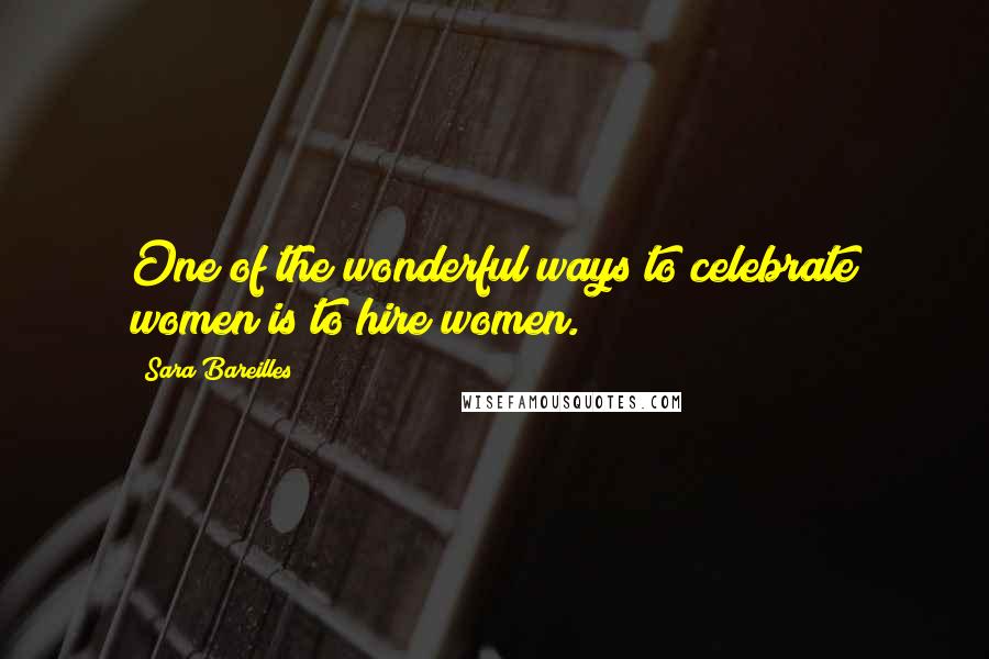 Sara Bareilles Quotes: One of the wonderful ways to celebrate women is to hire women.