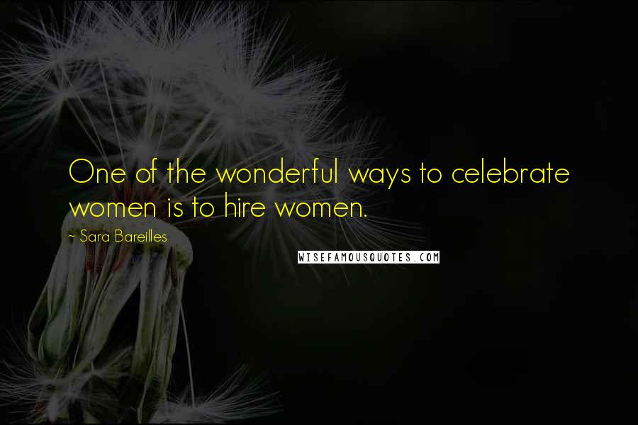 Sara Bareilles Quotes: One of the wonderful ways to celebrate women is to hire women.