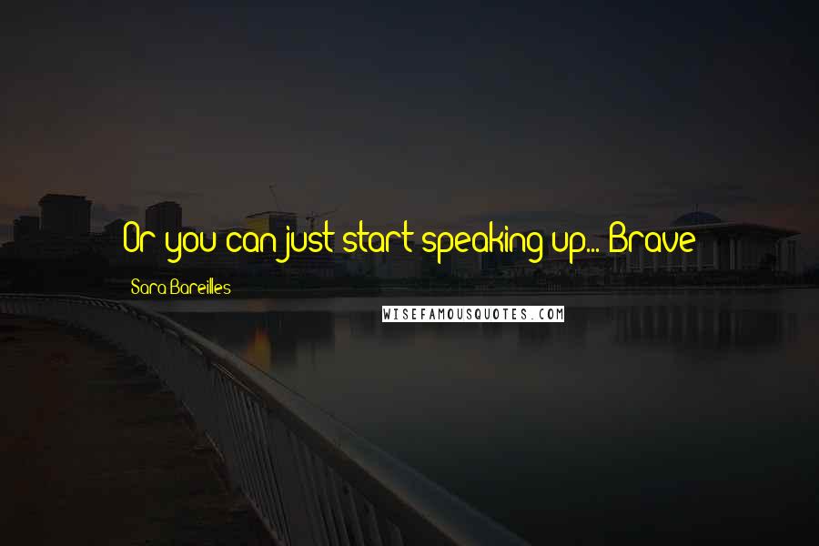 Sara Bareilles Quotes: Or you can just start speaking up...-Brave