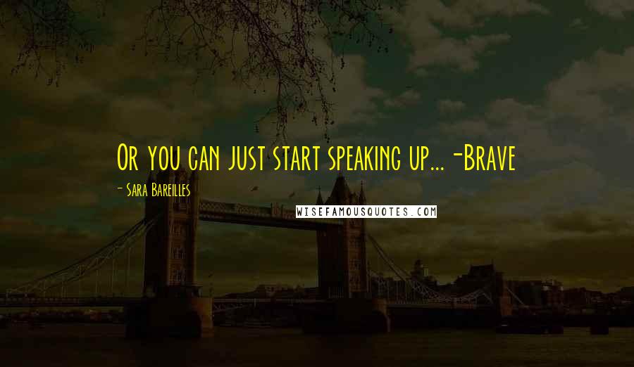 Sara Bareilles Quotes: Or you can just start speaking up...-Brave