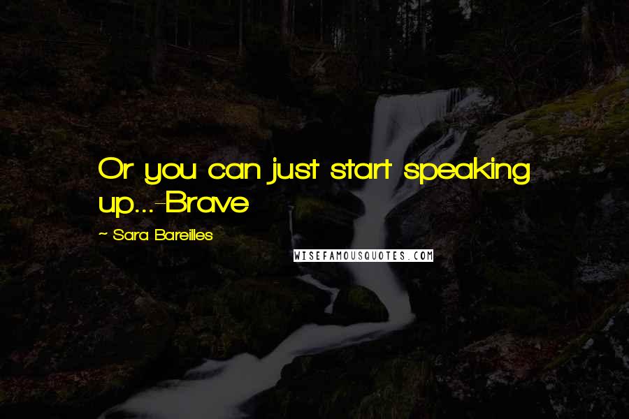 Sara Bareilles Quotes: Or you can just start speaking up...-Brave