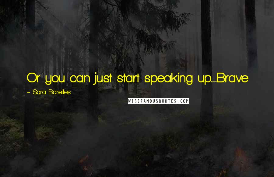 Sara Bareilles Quotes: Or you can just start speaking up...-Brave