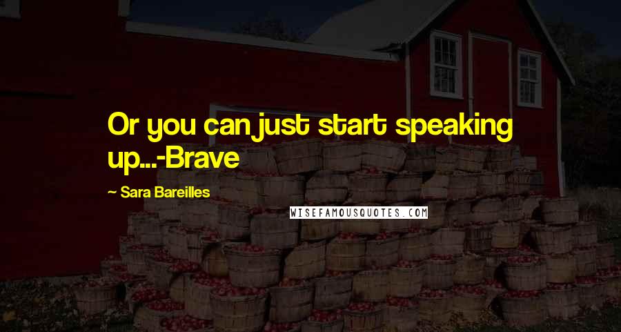 Sara Bareilles Quotes: Or you can just start speaking up...-Brave