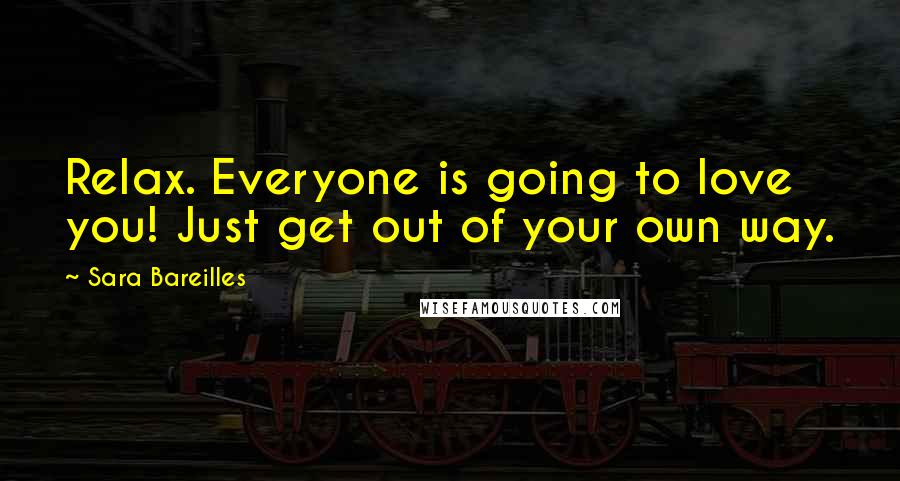 Sara Bareilles Quotes: Relax. Everyone is going to love you! Just get out of your own way.