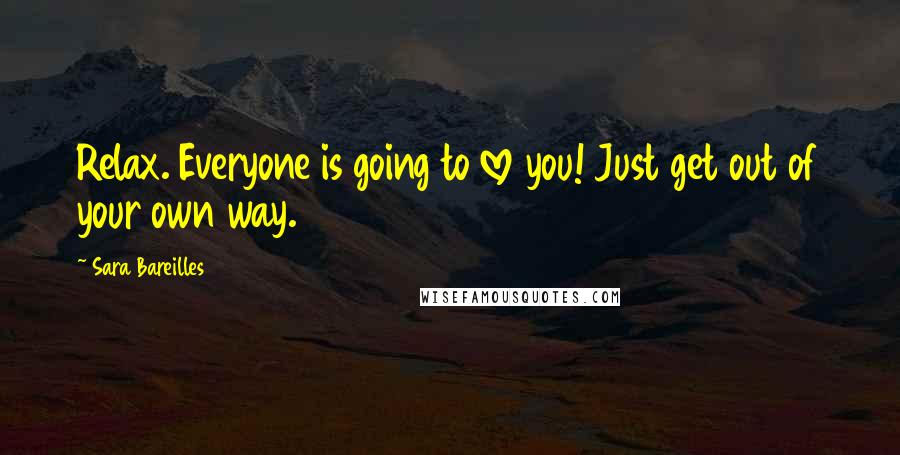 Sara Bareilles Quotes: Relax. Everyone is going to love you! Just get out of your own way.