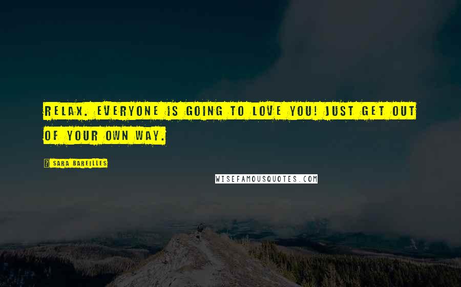 Sara Bareilles Quotes: Relax. Everyone is going to love you! Just get out of your own way.