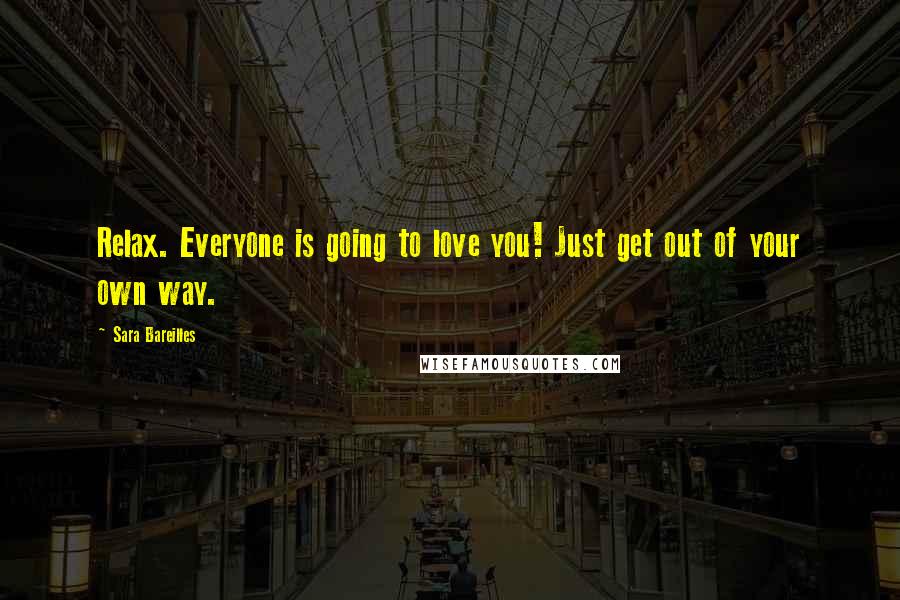 Sara Bareilles Quotes: Relax. Everyone is going to love you! Just get out of your own way.