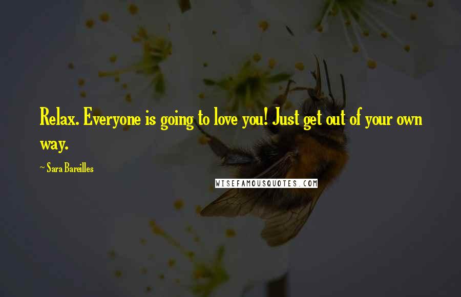 Sara Bareilles Quotes: Relax. Everyone is going to love you! Just get out of your own way.