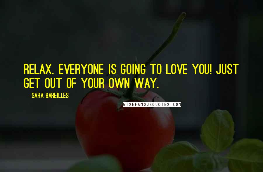 Sara Bareilles Quotes: Relax. Everyone is going to love you! Just get out of your own way.