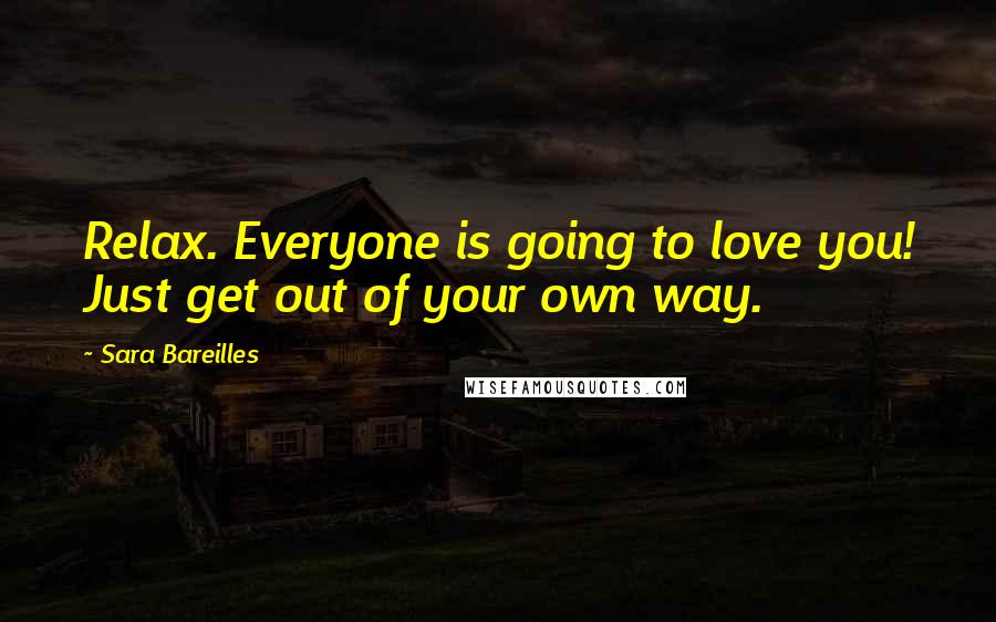 Sara Bareilles Quotes: Relax. Everyone is going to love you! Just get out of your own way.