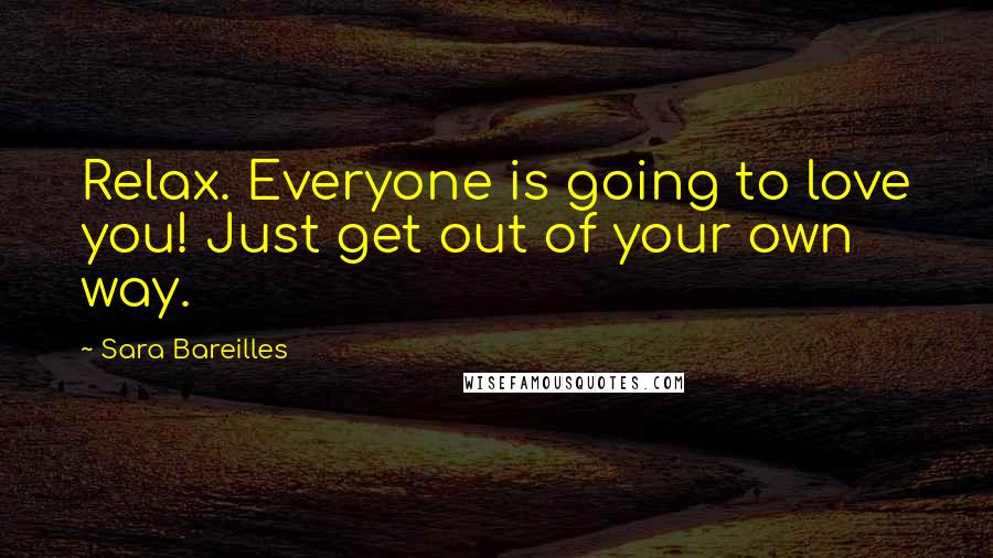 Sara Bareilles Quotes: Relax. Everyone is going to love you! Just get out of your own way.