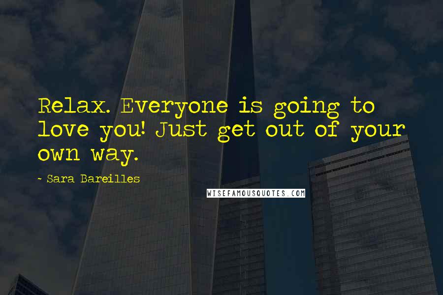 Sara Bareilles Quotes: Relax. Everyone is going to love you! Just get out of your own way.