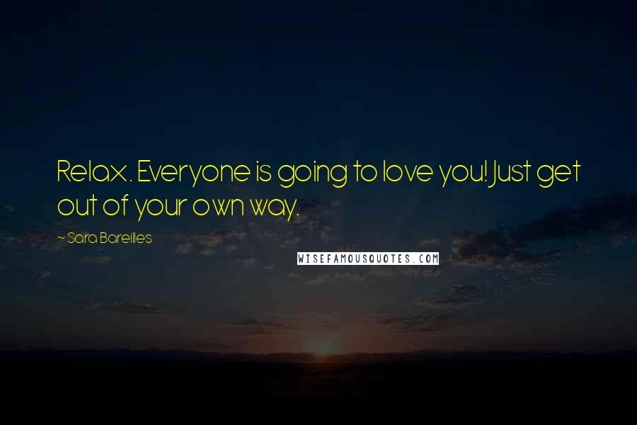Sara Bareilles Quotes: Relax. Everyone is going to love you! Just get out of your own way.