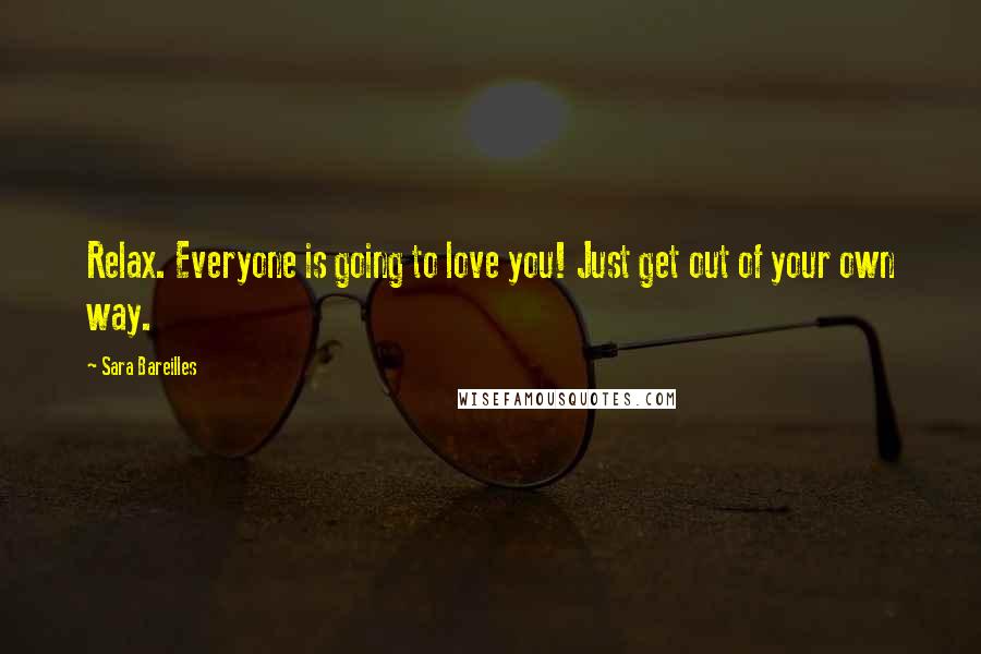 Sara Bareilles Quotes: Relax. Everyone is going to love you! Just get out of your own way.