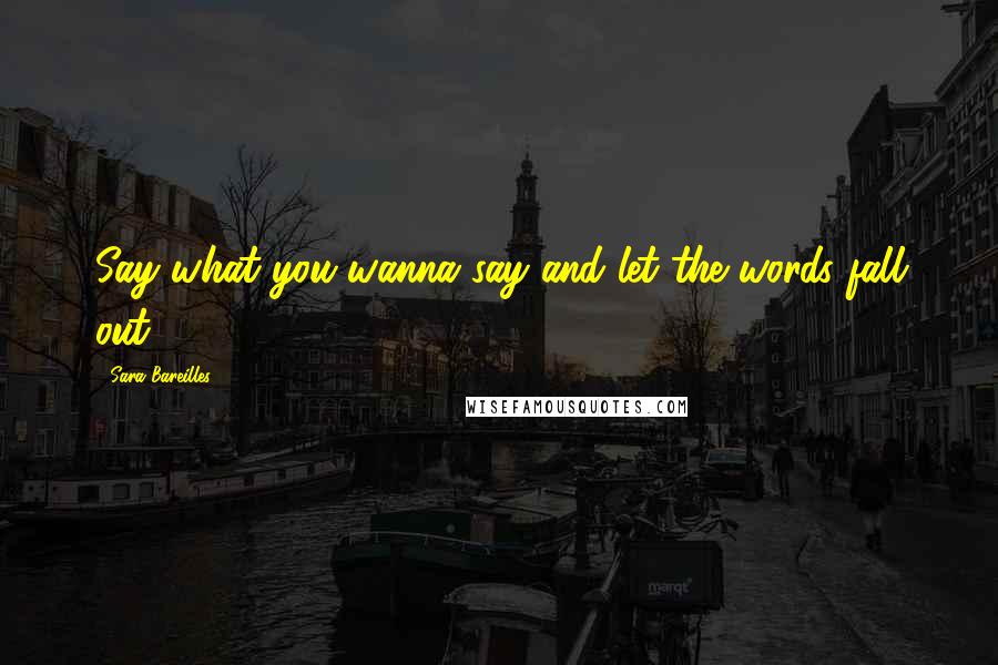 Sara Bareilles Quotes: Say what you wanna say and let the words fall out