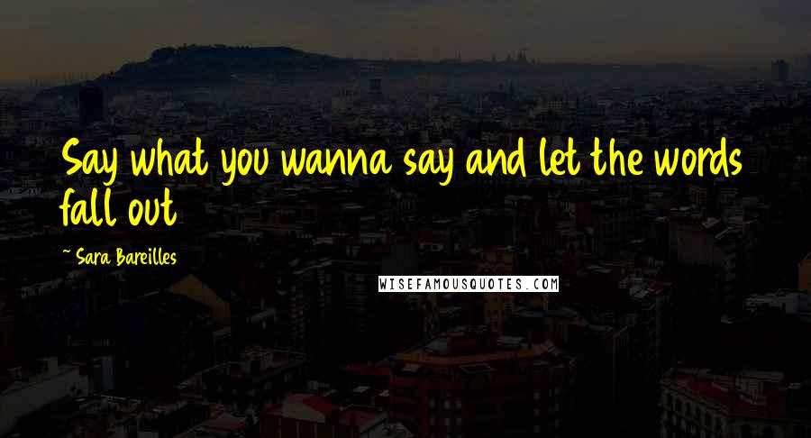 Sara Bareilles Quotes: Say what you wanna say and let the words fall out