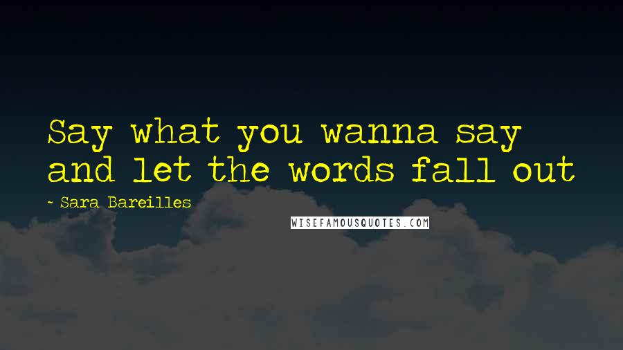 Sara Bareilles Quotes: Say what you wanna say and let the words fall out
