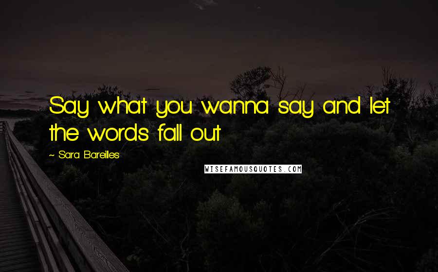 Sara Bareilles Quotes: Say what you wanna say and let the words fall out