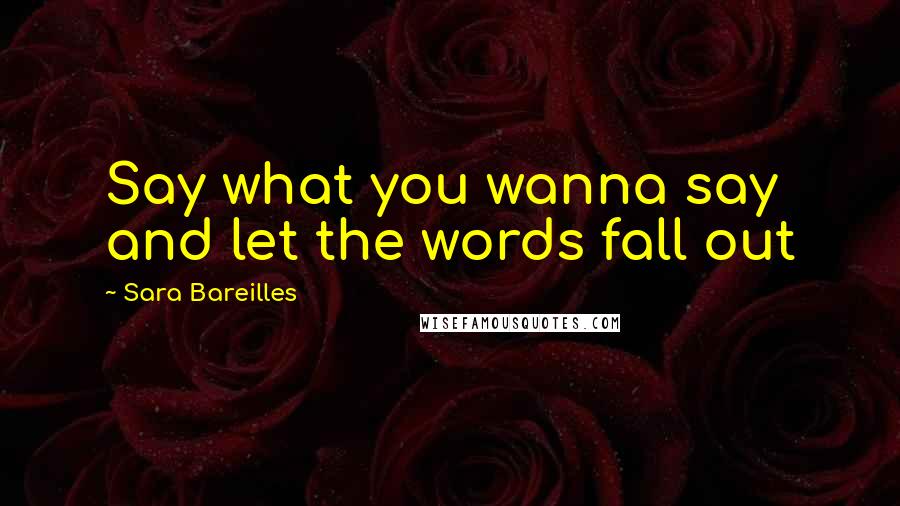 Sara Bareilles Quotes: Say what you wanna say and let the words fall out