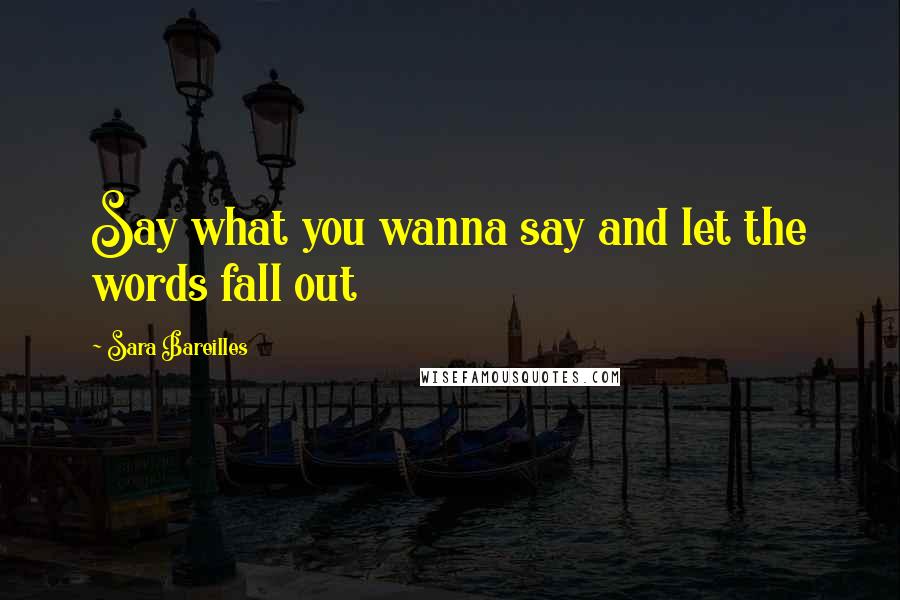 Sara Bareilles Quotes: Say what you wanna say and let the words fall out