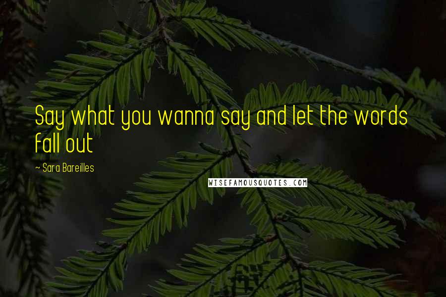 Sara Bareilles Quotes: Say what you wanna say and let the words fall out