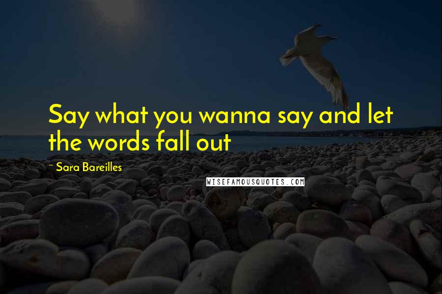 Sara Bareilles Quotes: Say what you wanna say and let the words fall out