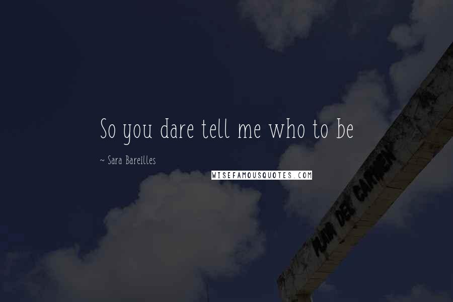 Sara Bareilles Quotes: So you dare tell me who to be