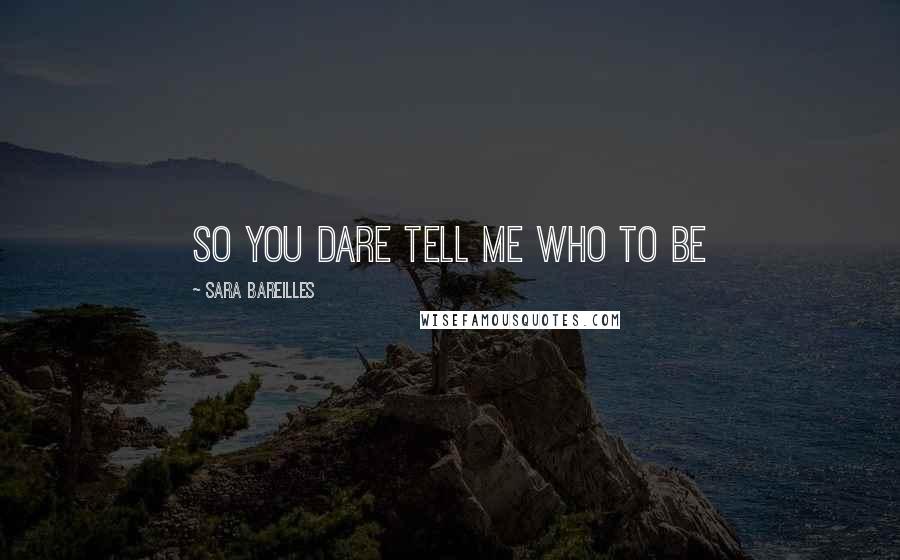 Sara Bareilles Quotes: So you dare tell me who to be