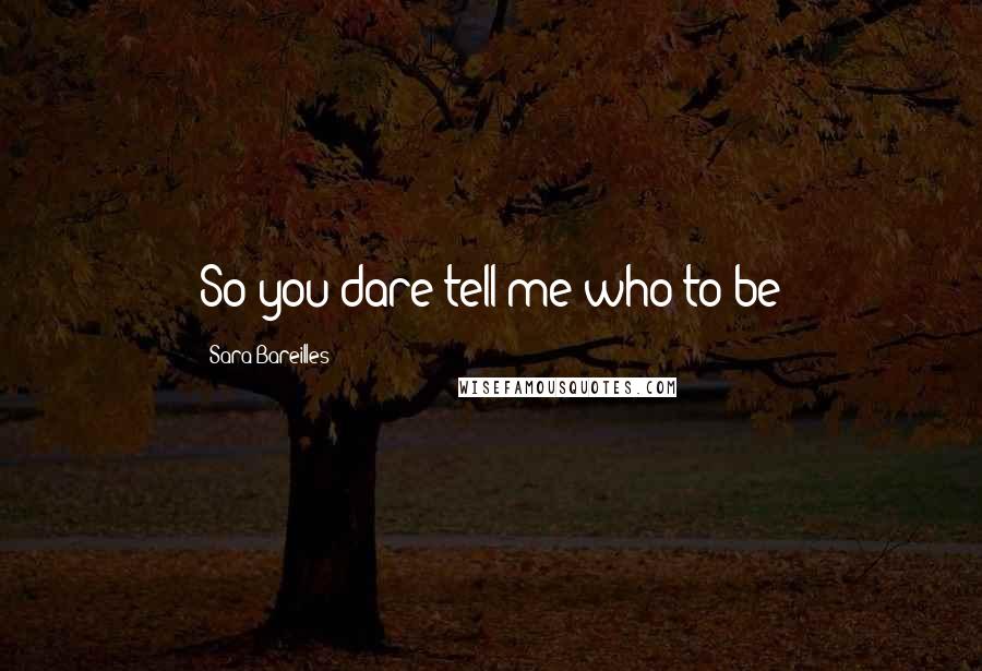 Sara Bareilles Quotes: So you dare tell me who to be