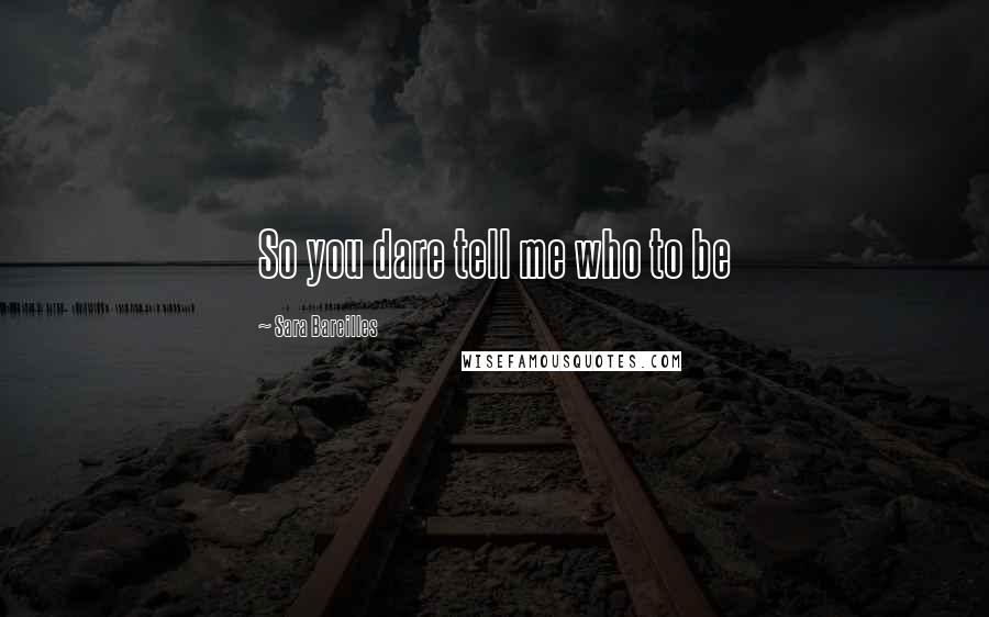 Sara Bareilles Quotes: So you dare tell me who to be
