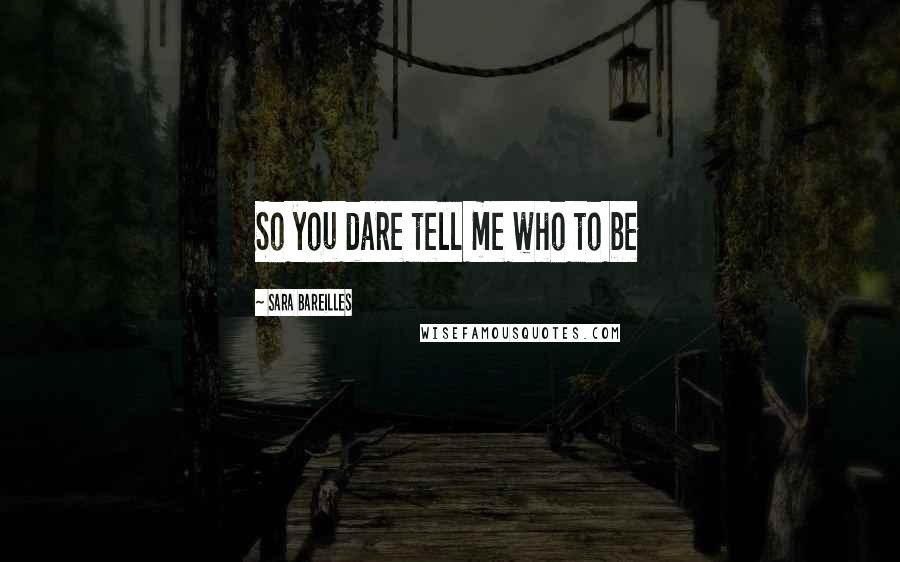Sara Bareilles Quotes: So you dare tell me who to be