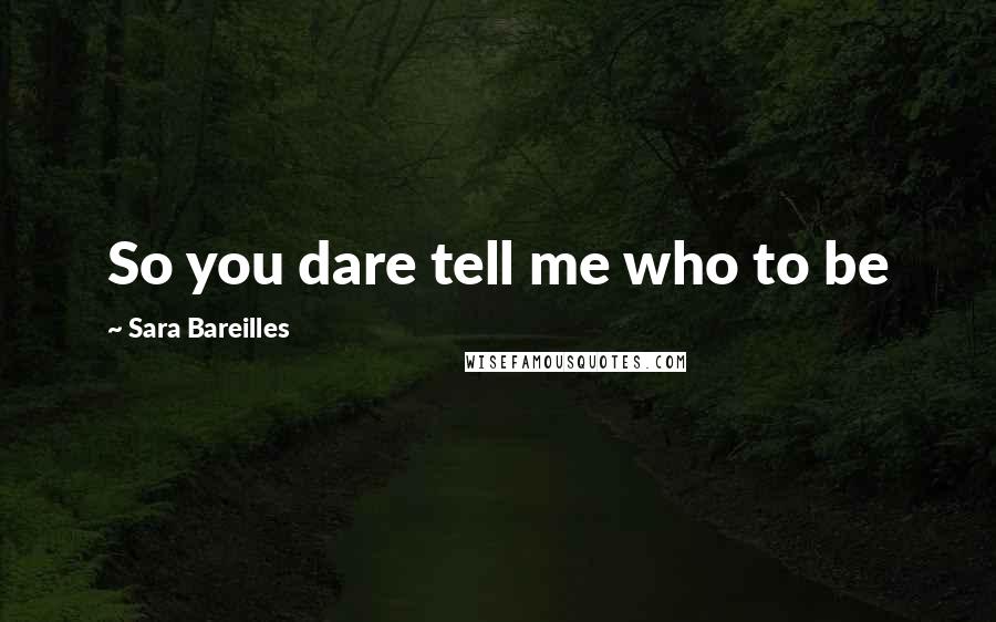 Sara Bareilles Quotes: So you dare tell me who to be