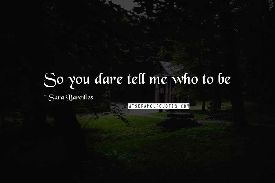 Sara Bareilles Quotes: So you dare tell me who to be