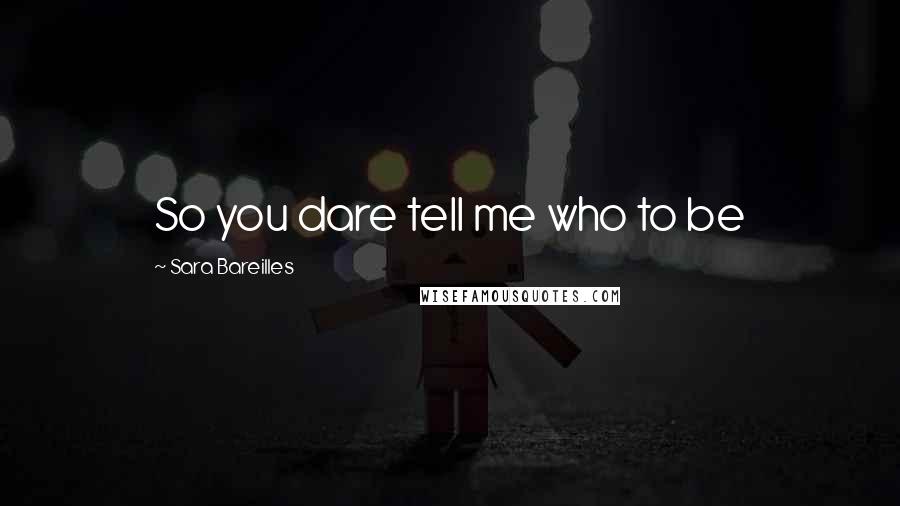 Sara Bareilles Quotes: So you dare tell me who to be