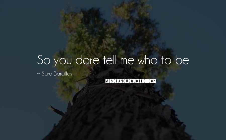 Sara Bareilles Quotes: So you dare tell me who to be